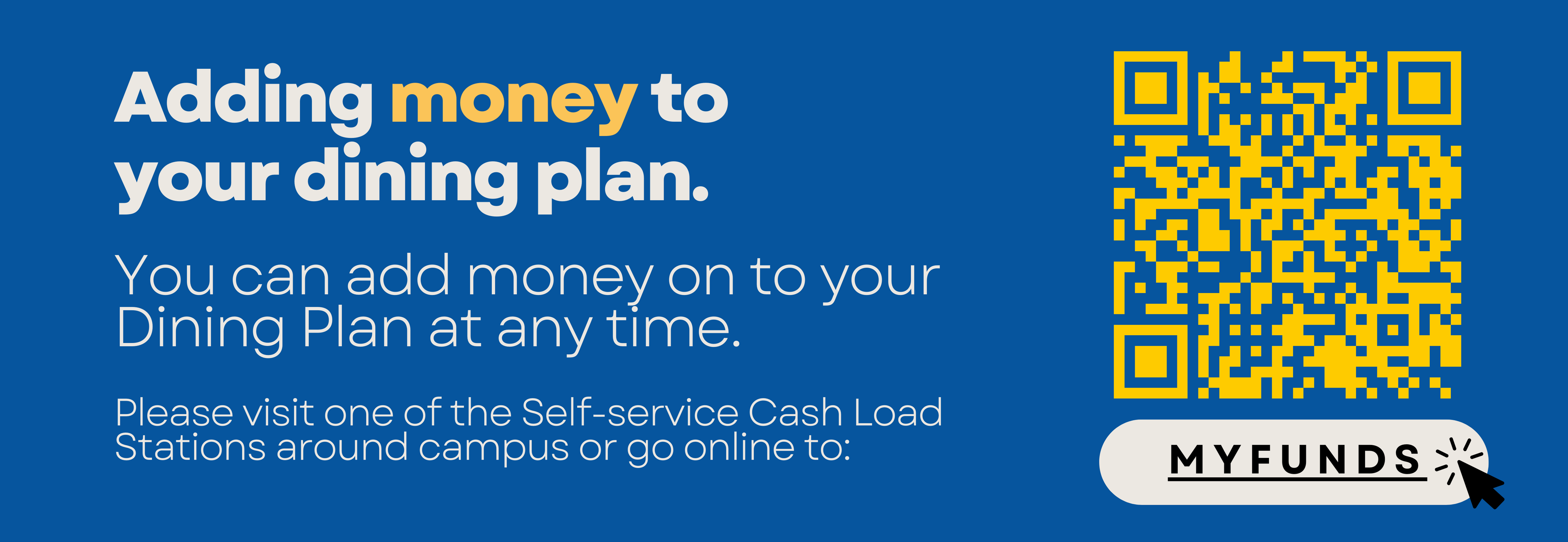 Adding money to your dining plan. You can add money on to your Dining Plan at any time. Please visit one of the Self-service Cash Load Stations around campus or go online to: MyFunds. Click here.